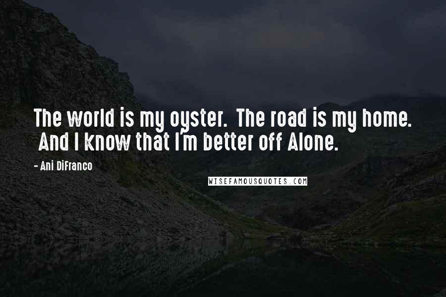 Ani DiFranco Quotes: The world is my oyster.  The road is my home.  And I know that I'm better off Alone.