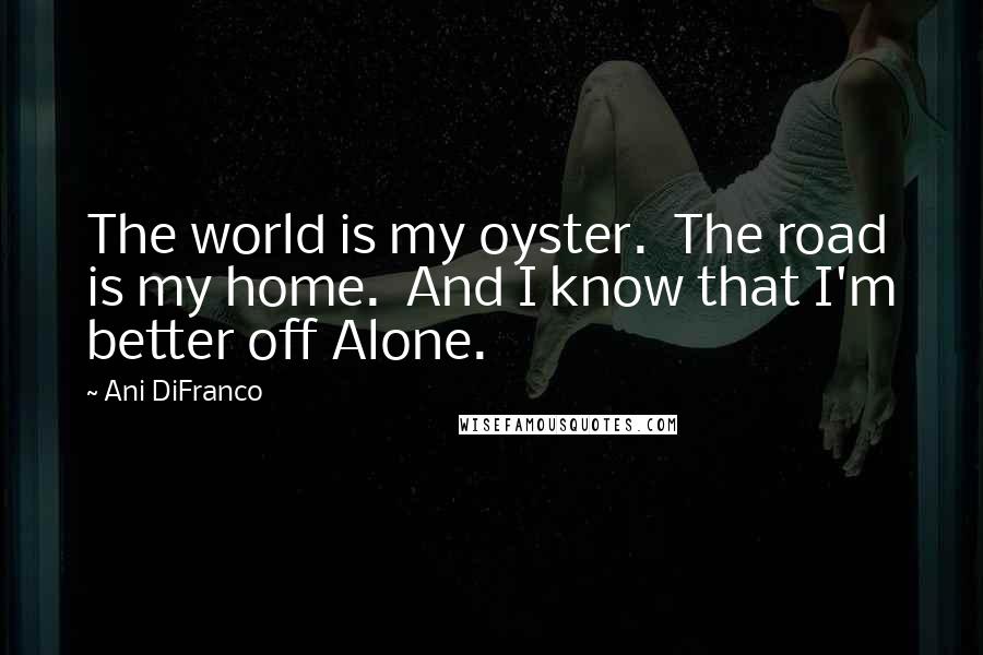 Ani DiFranco Quotes: The world is my oyster. The road is my home. And I know that I'm better off Alone.