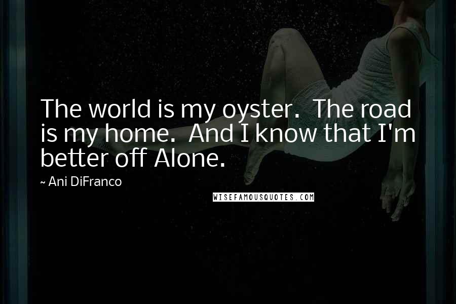 Ani DiFranco Quotes: The world is my oyster.  The road is my home.  And I know that I'm better off Alone.