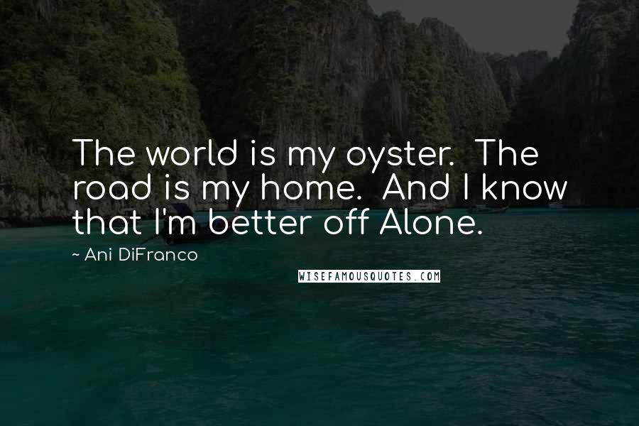 Ani DiFranco Quotes: The world is my oyster.  The road is my home.  And I know that I'm better off Alone.