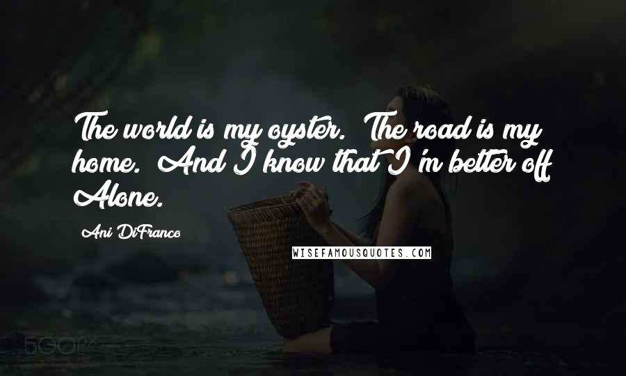 Ani DiFranco Quotes: The world is my oyster. The road is my home. And I know that I'm better off Alone.