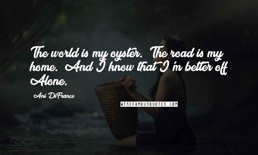 Ani DiFranco Quotes: The world is my oyster.  The road is my home.  And I know that I'm better off Alone.