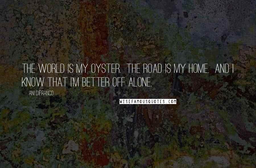 Ani DiFranco Quotes: The world is my oyster.  The road is my home.  And I know that I'm better off Alone.