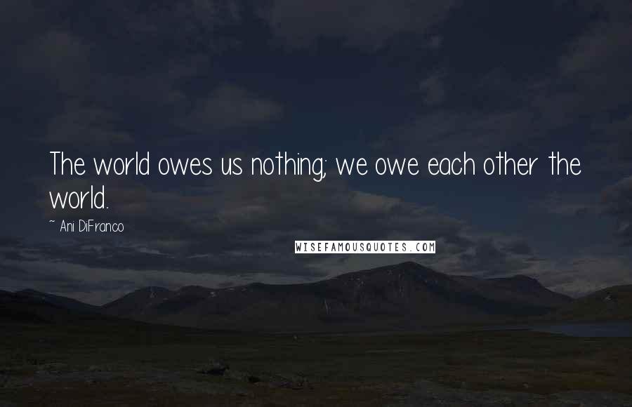 Ani DiFranco Quotes: The world owes us nothing; we owe each other the world.