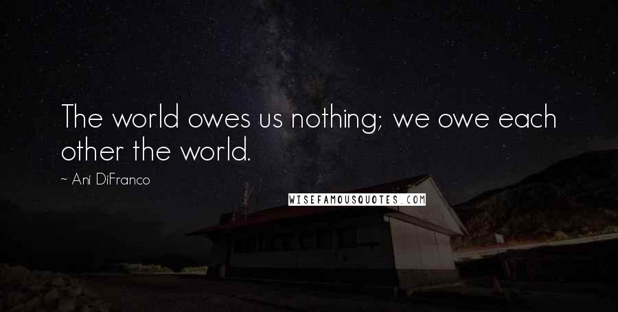 Ani DiFranco Quotes: The world owes us nothing; we owe each other the world.
