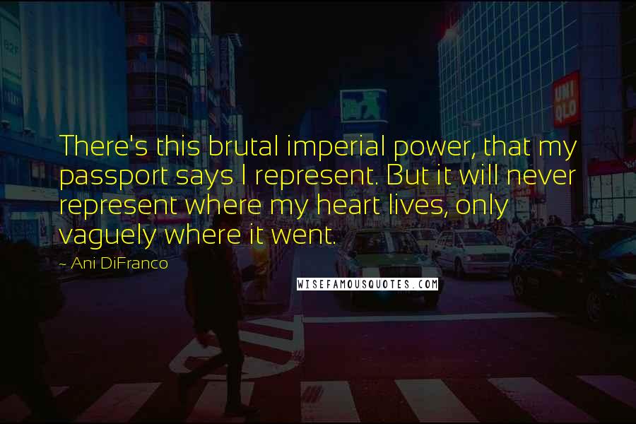 Ani DiFranco Quotes: There's this brutal imperial power, that my passport says I represent. But it will never represent where my heart lives, only vaguely where it went.