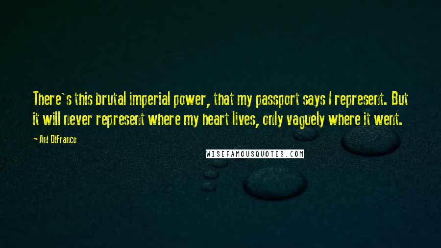 Ani DiFranco Quotes: There's this brutal imperial power, that my passport says I represent. But it will never represent where my heart lives, only vaguely where it went.