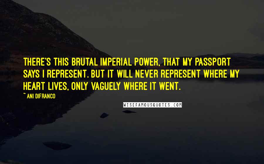 Ani DiFranco Quotes: There's this brutal imperial power, that my passport says I represent. But it will never represent where my heart lives, only vaguely where it went.