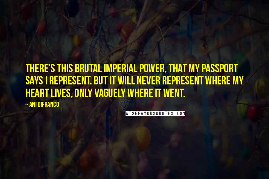 Ani DiFranco Quotes: There's this brutal imperial power, that my passport says I represent. But it will never represent where my heart lives, only vaguely where it went.