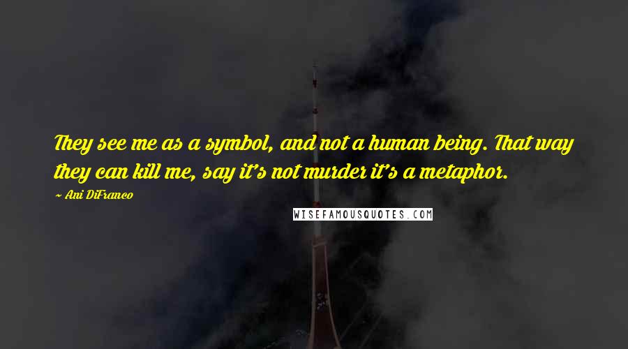 Ani DiFranco Quotes: They see me as a symbol, and not a human being. That way they can kill me, say it's not murder it's a metaphor.