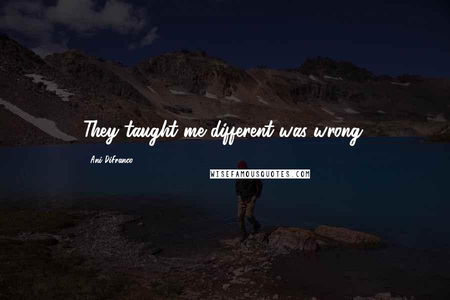Ani DiFranco Quotes: They taught me different was wrong.
