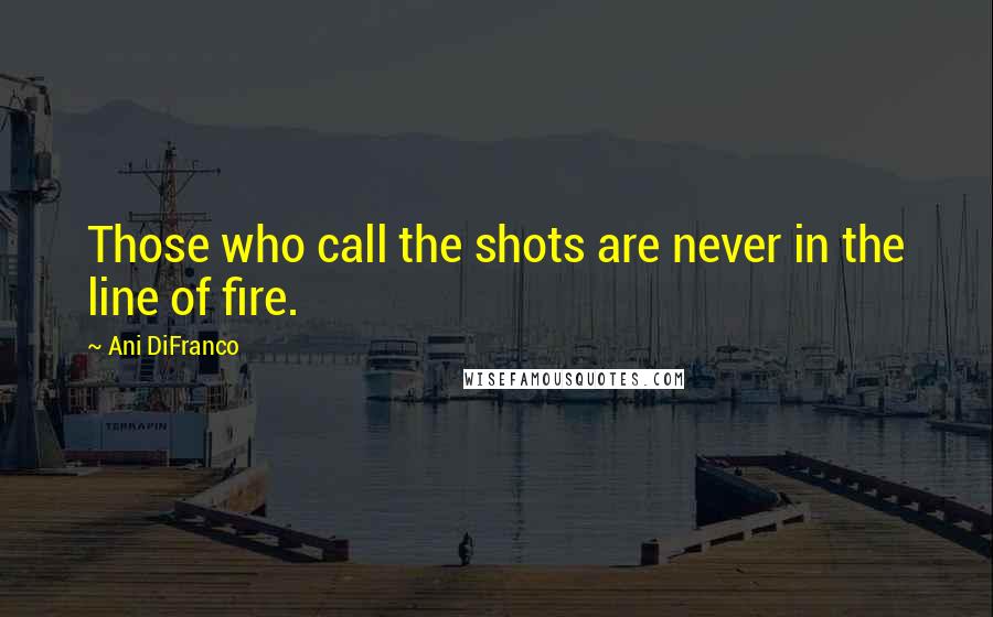 Ani DiFranco Quotes: Those who call the shots are never in the line of fire.