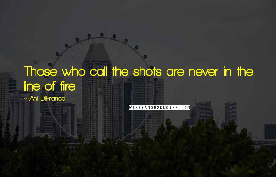 Ani DiFranco Quotes: Those who call the shots are never in the line of fire.