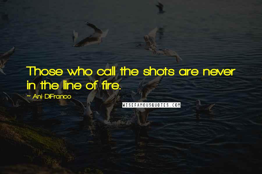 Ani DiFranco Quotes: Those who call the shots are never in the line of fire.