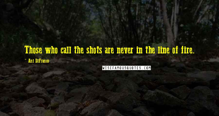 Ani DiFranco Quotes: Those who call the shots are never in the line of fire.