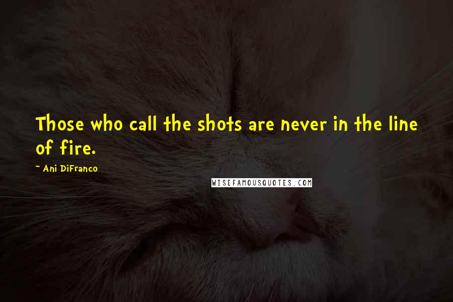 Ani DiFranco Quotes: Those who call the shots are never in the line of fire.