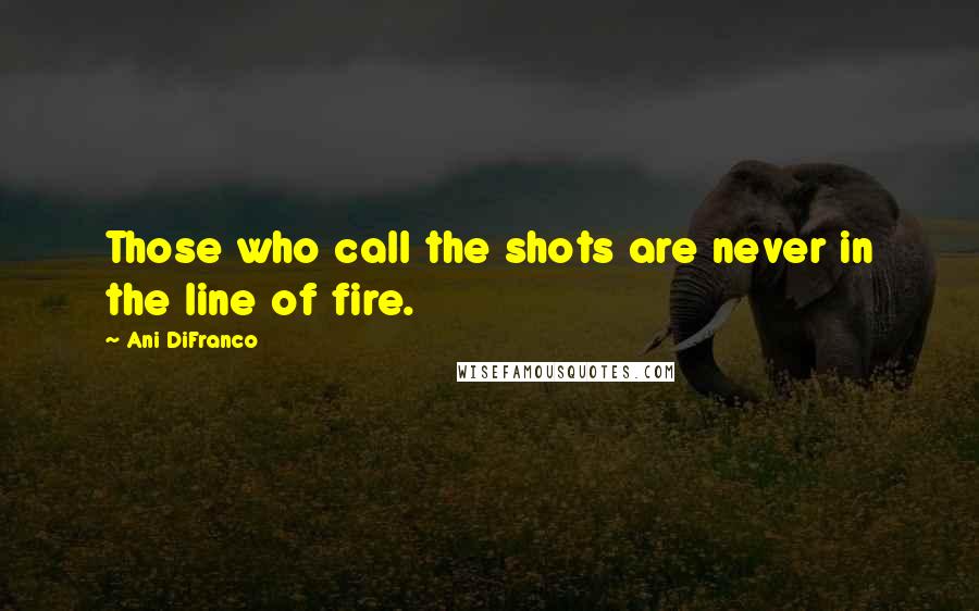 Ani DiFranco Quotes: Those who call the shots are never in the line of fire.