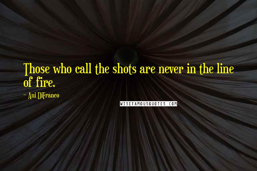 Ani DiFranco Quotes: Those who call the shots are never in the line of fire.