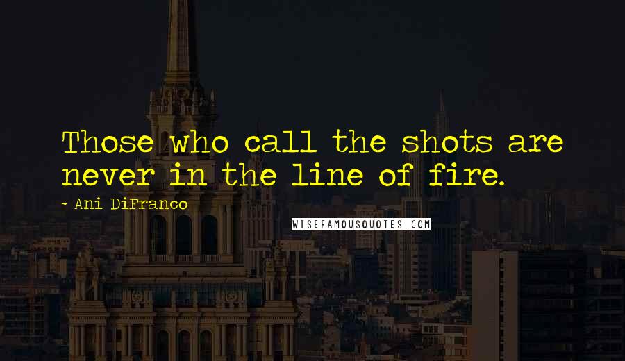 Ani DiFranco Quotes: Those who call the shots are never in the line of fire.