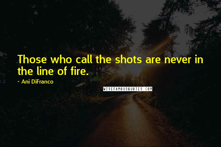 Ani DiFranco Quotes: Those who call the shots are never in the line of fire.
