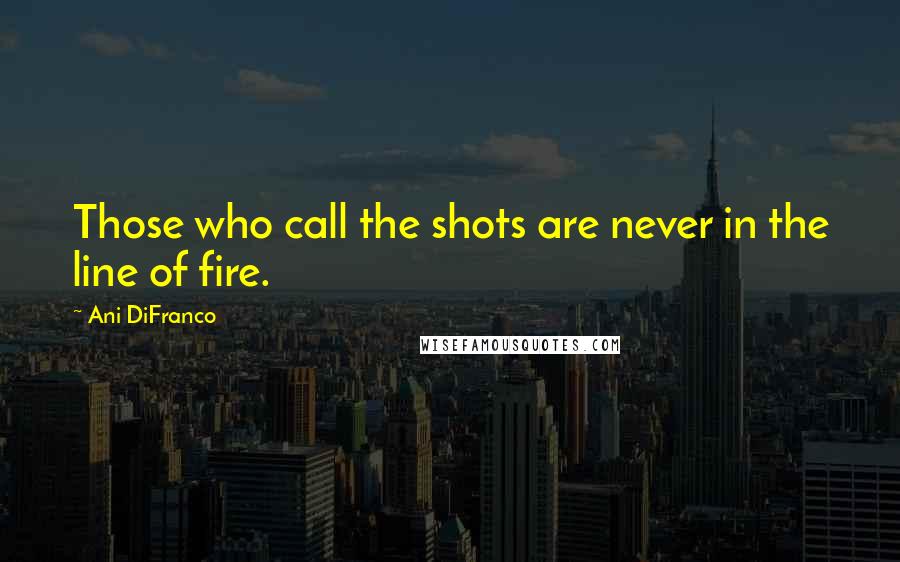 Ani DiFranco Quotes: Those who call the shots are never in the line of fire.