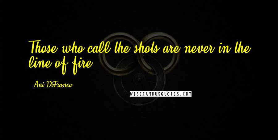 Ani DiFranco Quotes: Those who call the shots are never in the line of fire.