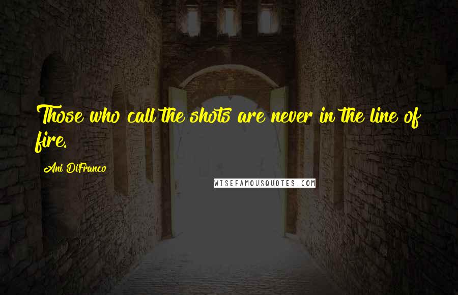 Ani DiFranco Quotes: Those who call the shots are never in the line of fire.
