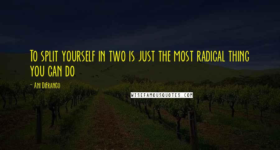 Ani DiFranco Quotes: To split yourself in two is just the most radical thing you can do