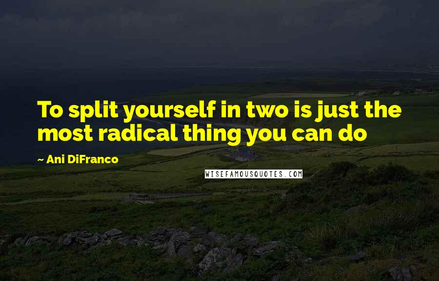 Ani DiFranco Quotes: To split yourself in two is just the most radical thing you can do