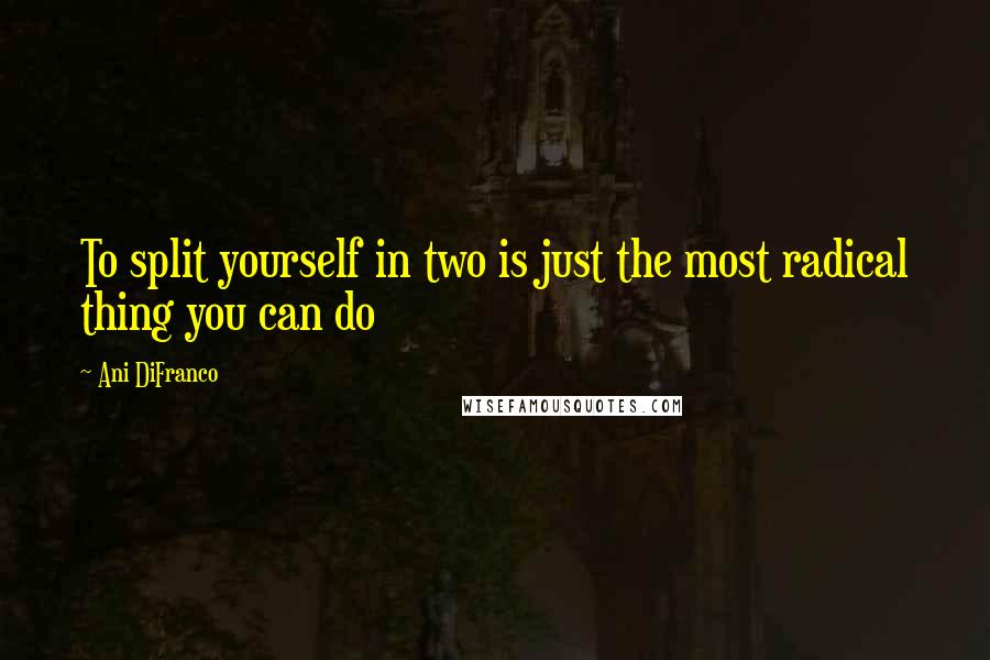 Ani DiFranco Quotes: To split yourself in two is just the most radical thing you can do