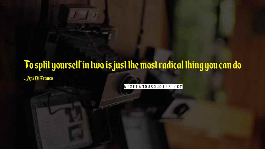 Ani DiFranco Quotes: To split yourself in two is just the most radical thing you can do