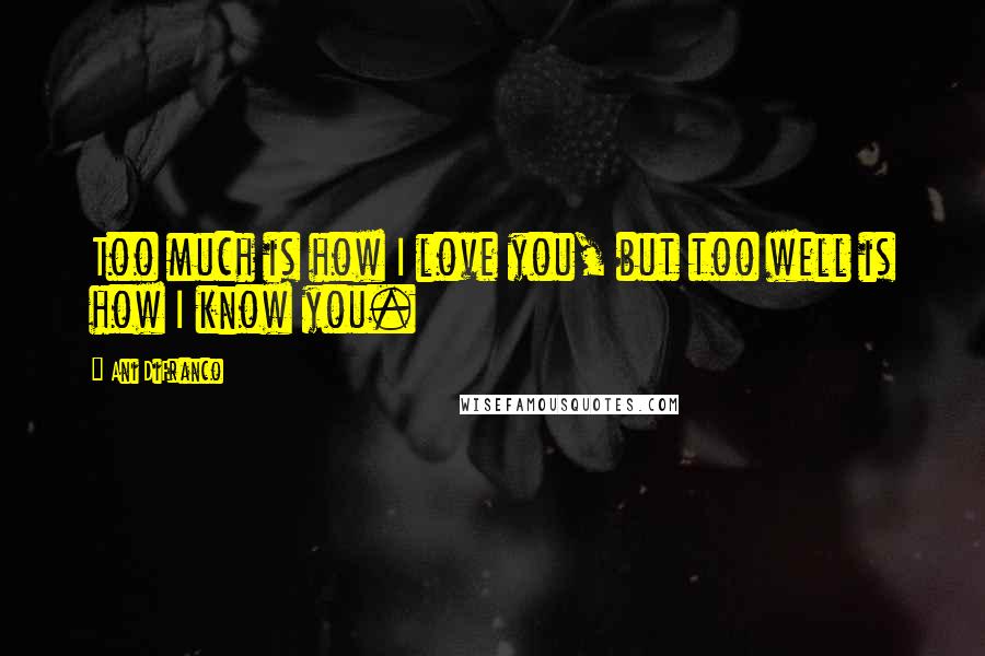 Ani DiFranco Quotes: Too much is how I love you, but too well is how I know you.