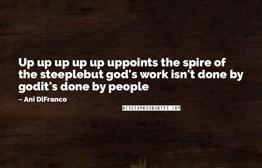 Ani DiFranco Quotes: Up up up up up uppoints the spire of the steeplebut god's work isn't done by godit's done by people