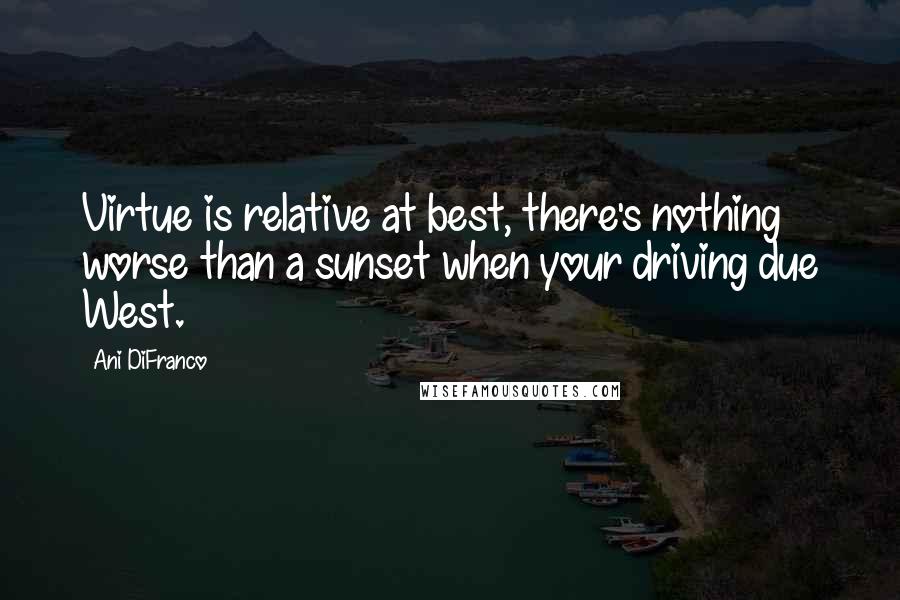Ani DiFranco Quotes: Virtue is relative at best, there's nothing worse than a sunset when your driving due West.