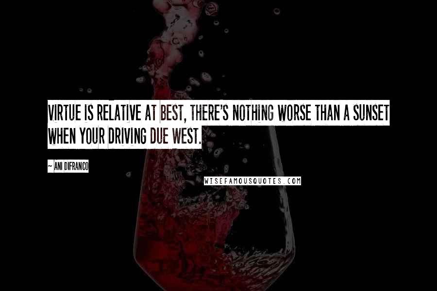 Ani DiFranco Quotes: Virtue is relative at best, there's nothing worse than a sunset when your driving due West.