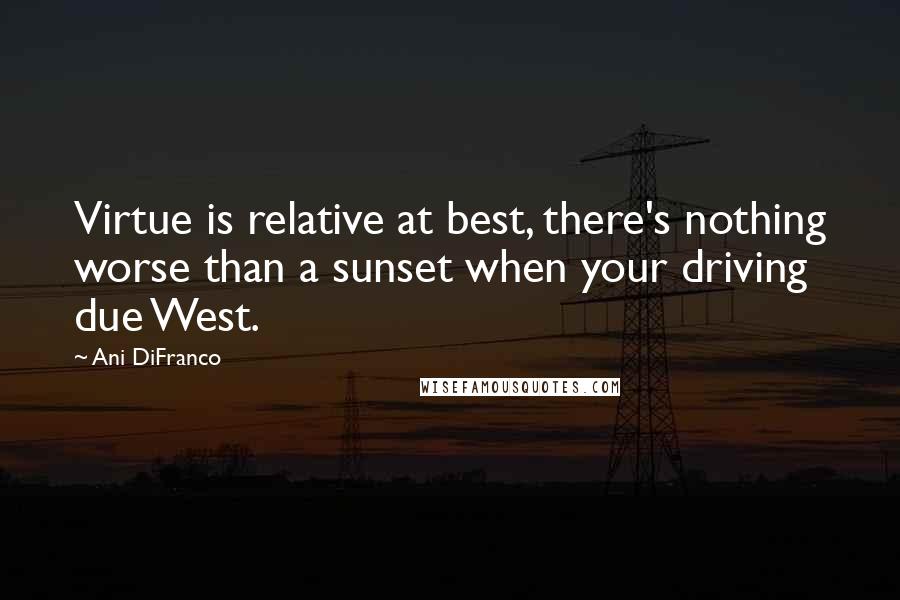 Ani DiFranco Quotes: Virtue is relative at best, there's nothing worse than a sunset when your driving due West.