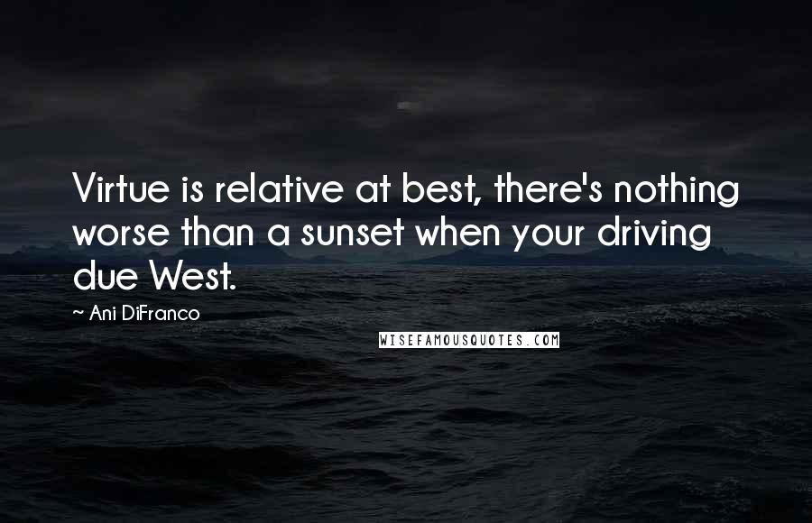 Ani DiFranco Quotes: Virtue is relative at best, there's nothing worse than a sunset when your driving due West.
