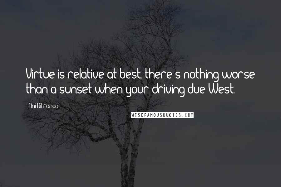 Ani DiFranco Quotes: Virtue is relative at best, there's nothing worse than a sunset when your driving due West.