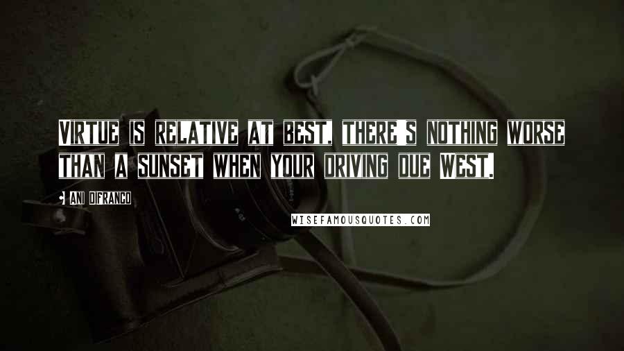 Ani DiFranco Quotes: Virtue is relative at best, there's nothing worse than a sunset when your driving due West.