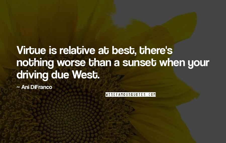 Ani DiFranco Quotes: Virtue is relative at best, there's nothing worse than a sunset when your driving due West.