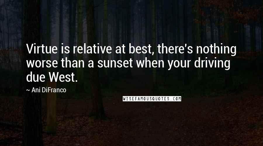 Ani DiFranco Quotes: Virtue is relative at best, there's nothing worse than a sunset when your driving due West.