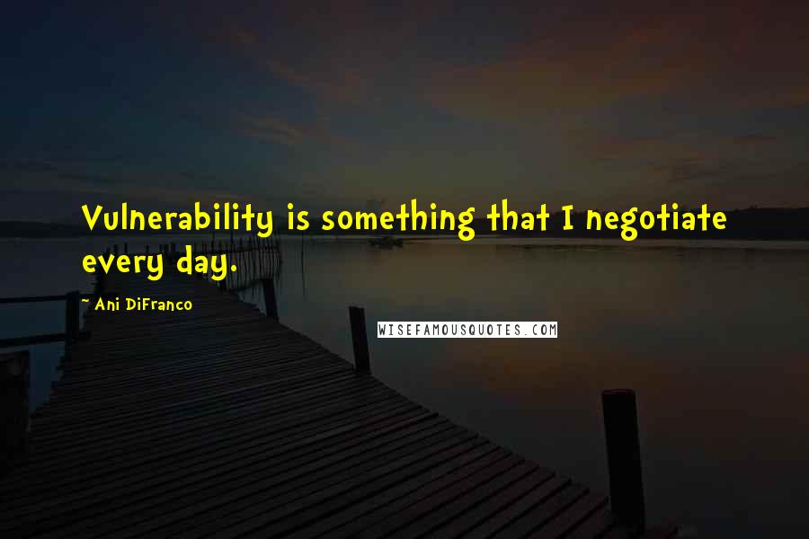 Ani DiFranco Quotes: Vulnerability is something that I negotiate every day.