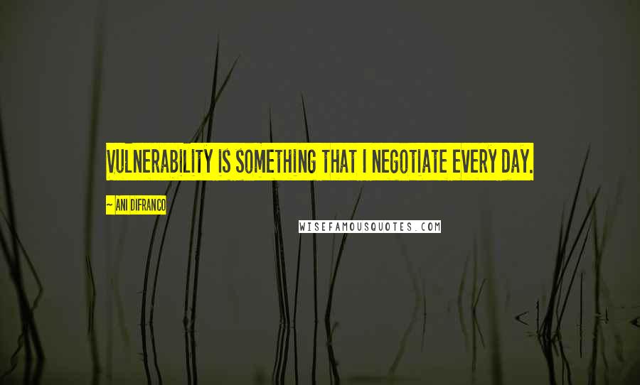 Ani DiFranco Quotes: Vulnerability is something that I negotiate every day.