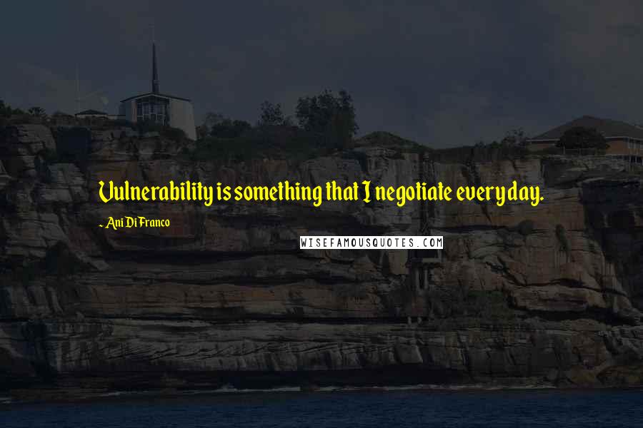 Ani DiFranco Quotes: Vulnerability is something that I negotiate every day.