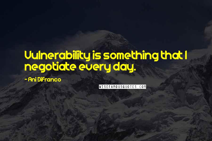 Ani DiFranco Quotes: Vulnerability is something that I negotiate every day.