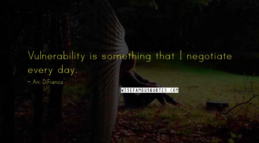 Ani DiFranco Quotes: Vulnerability is something that I negotiate every day.