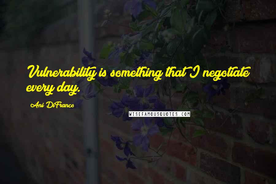 Ani DiFranco Quotes: Vulnerability is something that I negotiate every day.