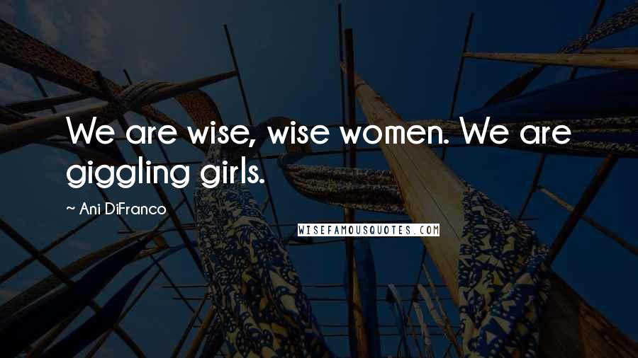 Ani DiFranco Quotes: We are wise, wise women. We are giggling girls.