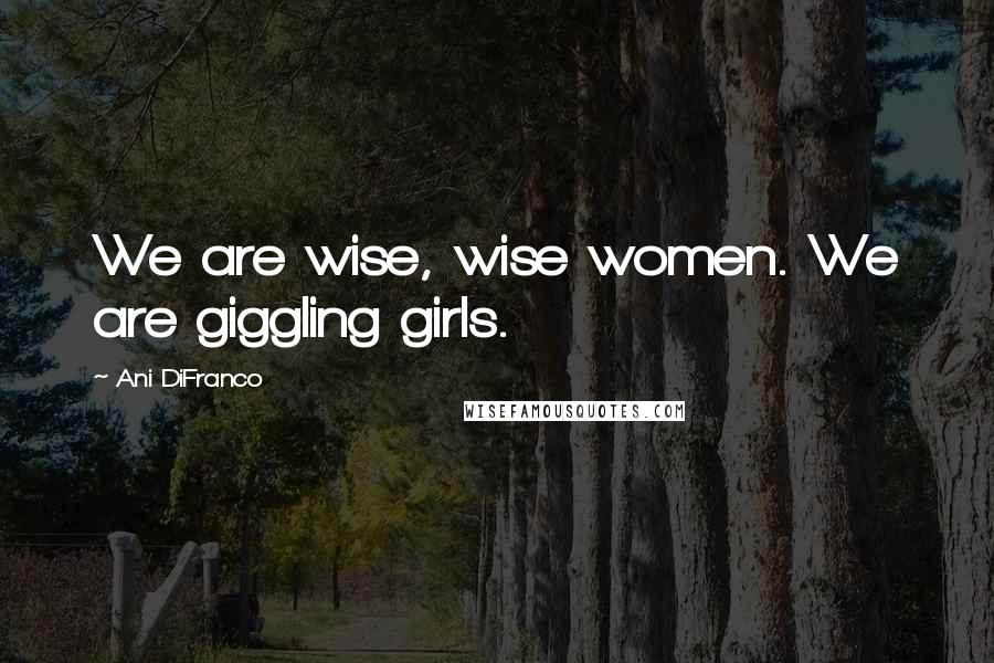 Ani DiFranco Quotes: We are wise, wise women. We are giggling girls.