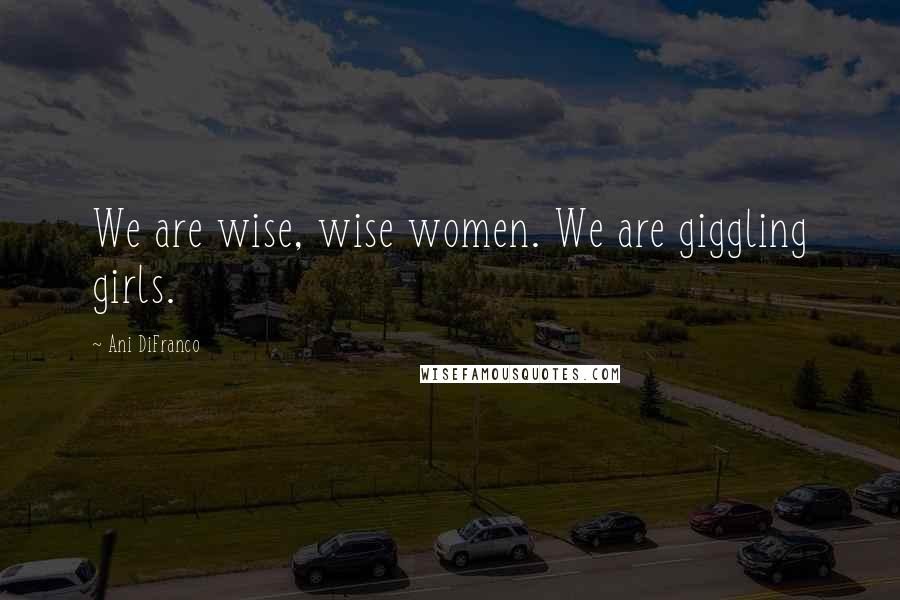 Ani DiFranco Quotes: We are wise, wise women. We are giggling girls.